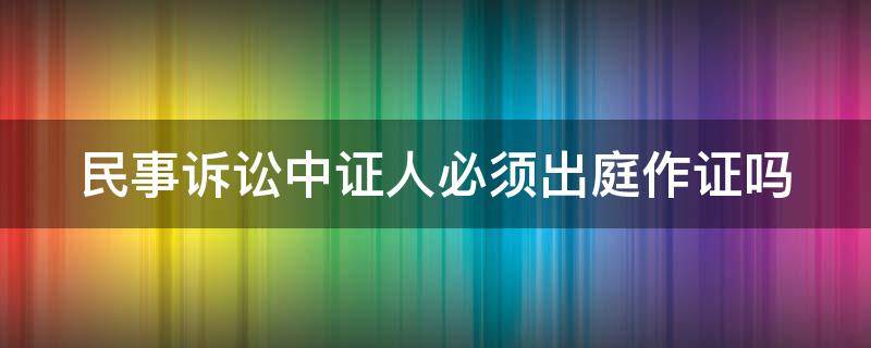 民事诉讼中证人必须出庭作证吗（民事诉讼证人必须出庭作证吗为什么）