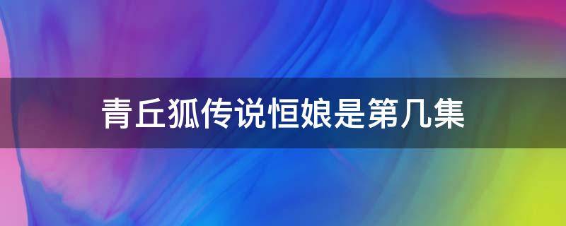 青丘狐传说恒娘是第几集 青丘狐传说恒娘第几集出现