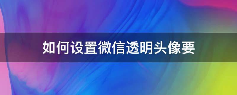 如何设置微信透明头像要 透明的微信头像怎么设置