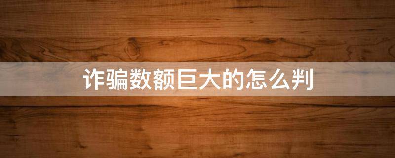 诈骗数额巨大的怎么判 诈骗数额巨大的怎么判刑