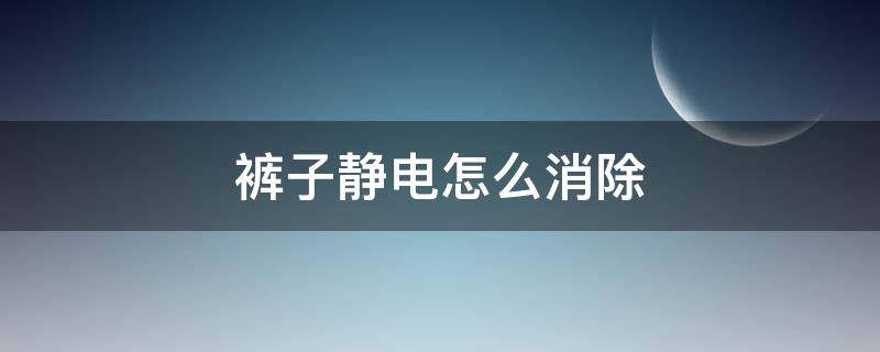 裤子静电怎么消除 裤子静电怎么快速消除