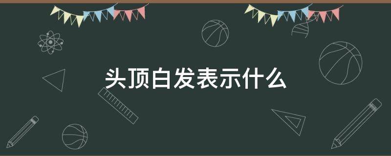 头顶白发表示什么（白头发白头顶是什么意思）