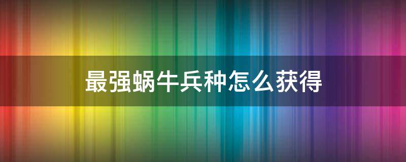 最强蜗牛兵种怎么获得 最强蜗牛蜗牛兵种攻略