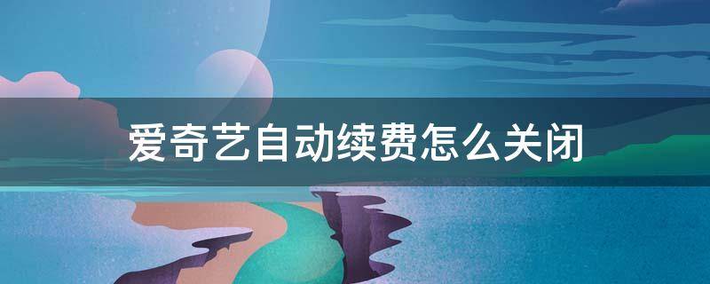 爱奇艺自动续费怎么关闭 支付宝爱奇艺自动续费怎么关闭