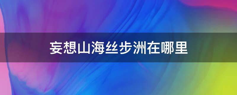 妄想山海丝步洲在哪里 妄想山海南山步丝洲