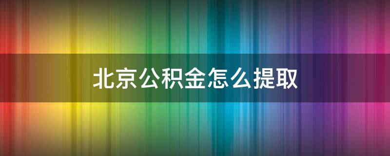 北京公积金怎么提取 北京公积金怎么提取出来 网上