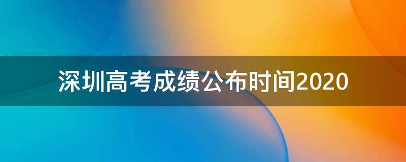 深圳高考成绩公布时间2020 深圳高考成绩公布时间