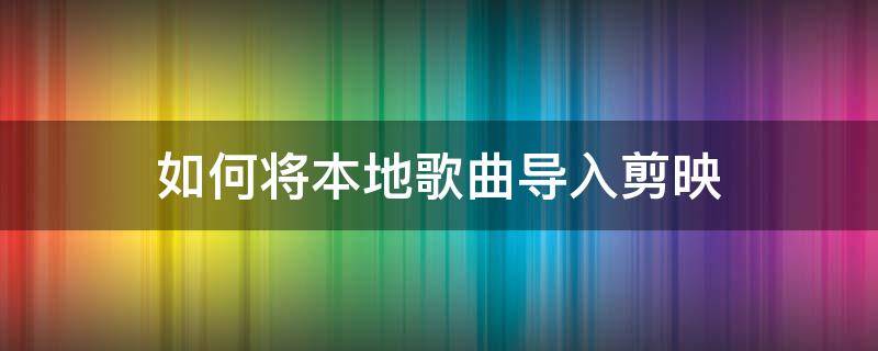 如何将本地歌曲导入剪映（剪映怎么把音乐导出来到本地）