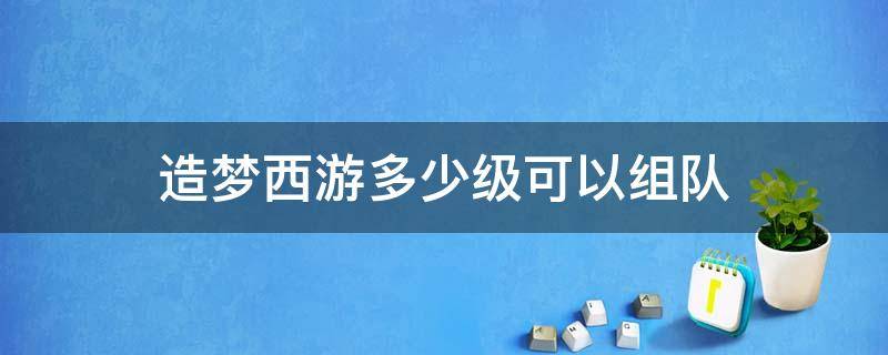 造梦西游多少级可以组队（造梦西游组队副本需要几人才能挑战）