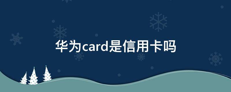 华为card是信用卡吗（华为card和中信信用卡）