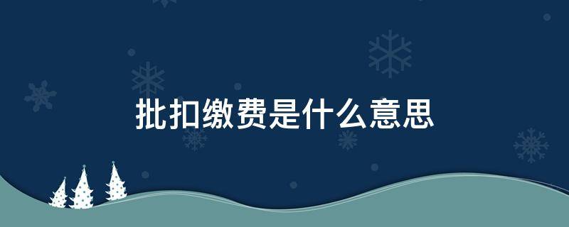 批扣缴费是什么意思（缴费系统批扣是什么意思）