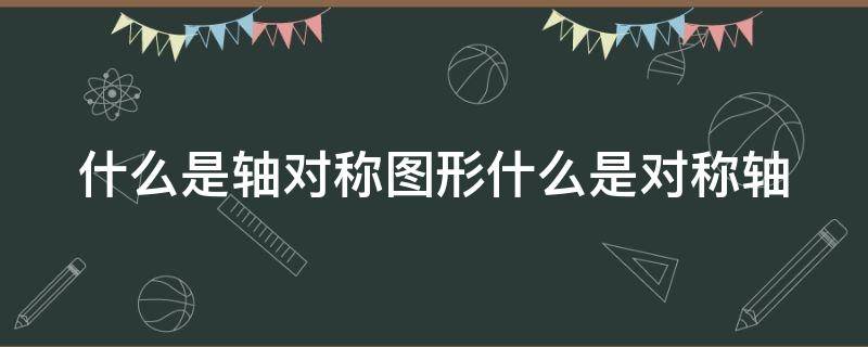 什么是轴对称图形什么是对称轴（什么是轴对称图形什么是对称轴呢）