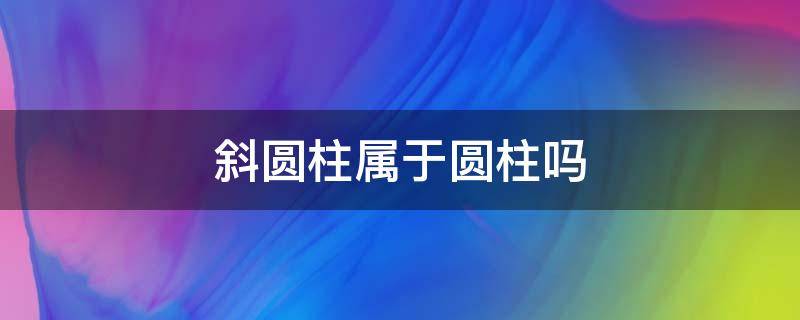 斜圆柱属于圆柱吗 斜圆柱属于圆柱吗六年级