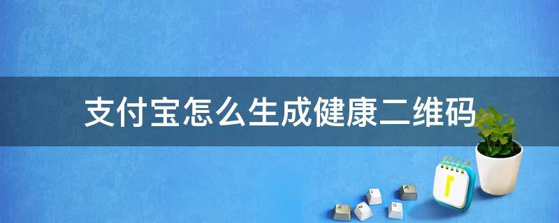 支付宝怎么生成健康二维码（支付宝健康码二维码图片怎么弄）