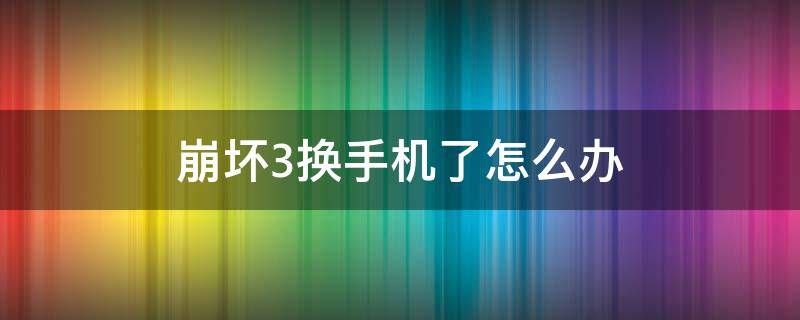 崩坏3换手机了怎么办 换手机崩坏三登不上去