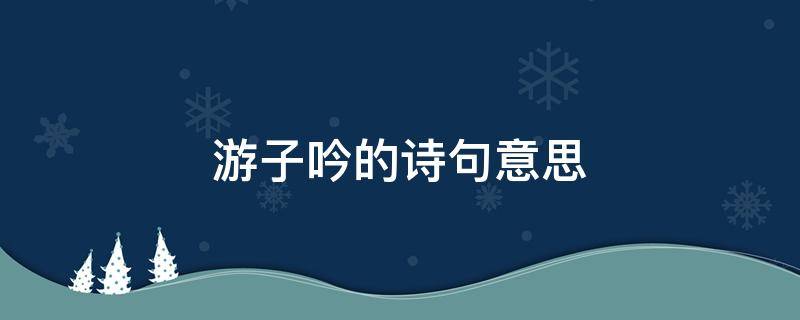 游子吟的诗句意思 游子吟的意思诗意