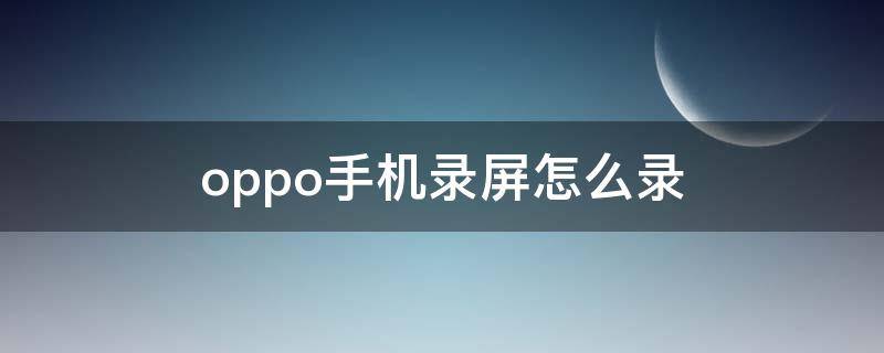 oppo手机录屏怎么录 oppo手机录屏怎么录全屏