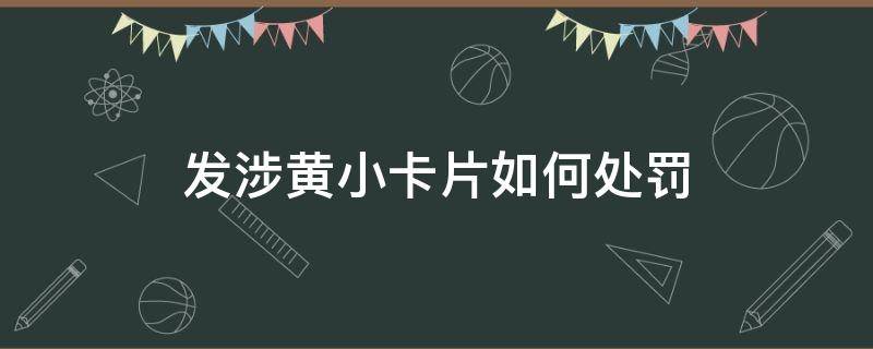 发涉黄小卡片如何处罚 整治涉黄小卡片