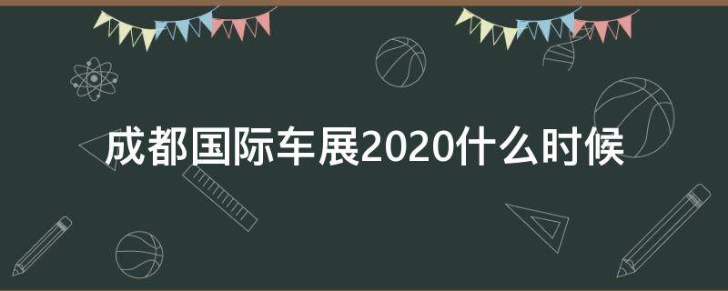 成都国际车展2020什么时候（成都国际车展2020时间表）