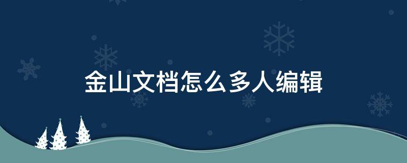 金山文档怎么多人编辑 金山文档怎么多人编辑保存后不是所有人都有