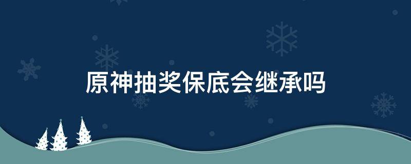 原神抽奖保底会继承吗 原神奖池保底会继承吗