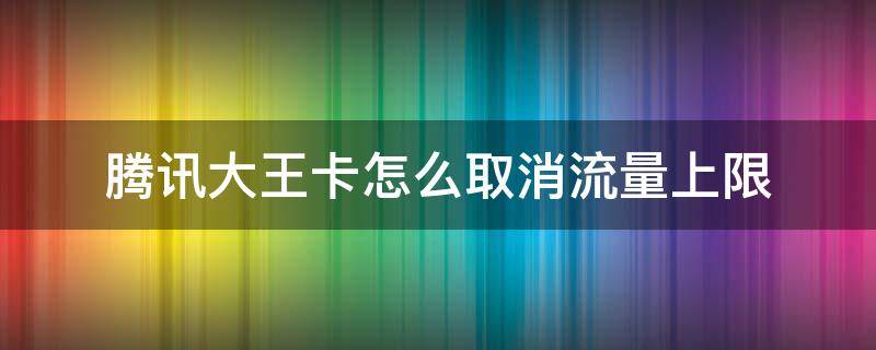 腾讯大王卡怎么取消流量上限 腾讯大王卡怎么解除流量限制