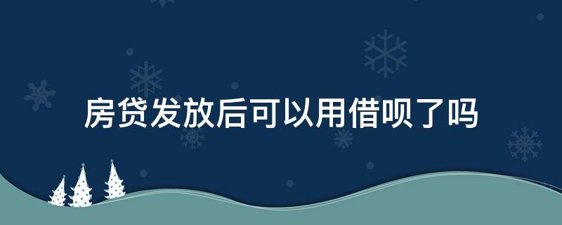 房贷发放后可以用借呗了吗（房贷放款后可以使用借呗吗）