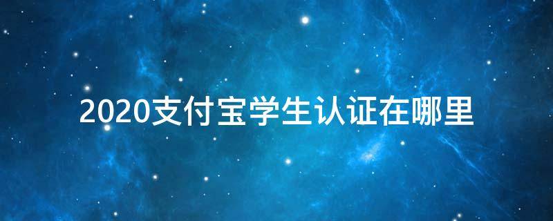 2020支付宝学生认证在哪里（支付宝在校大学生认证在哪2020）