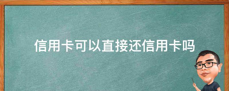 信用卡可以直接还信用卡吗 用信用卡可以还信用卡吗?