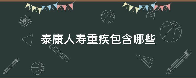 泰康人寿重疾包含哪些（泰康人寿保险重疾险有哪些）