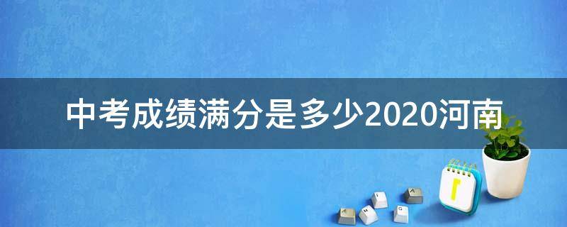 中考成绩满分是多少2020河南（河南中考成绩总分是多少分2020）