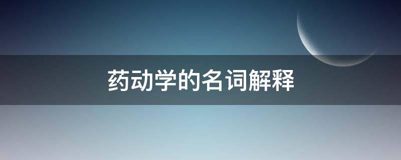 药动学的名词解释 药动学的名词解释是什么