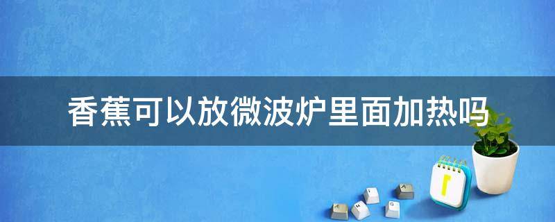 香蕉可以放微波炉里面加热吗（香蕉可不可以放在微波炉里加热）