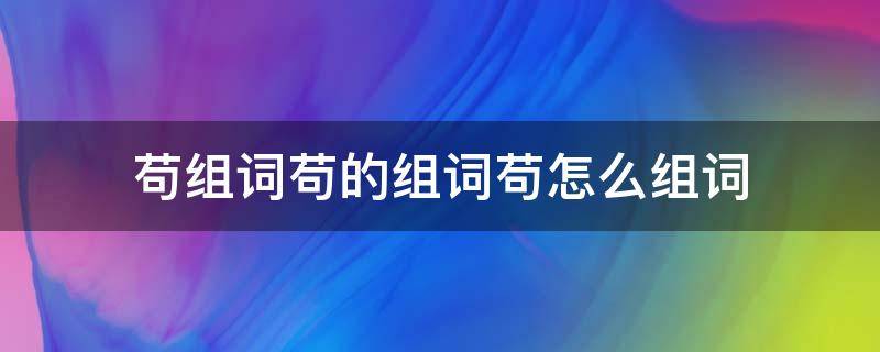 苟组词苟的组词苟怎么组词 苟的苟能组什么词