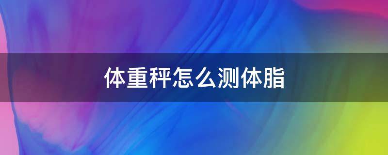 体重秤怎么测体脂（体重秤怎么测体脂教程）