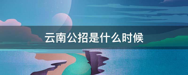 云南公招是什么时候 云南省2020公务员招考公告什么时候出