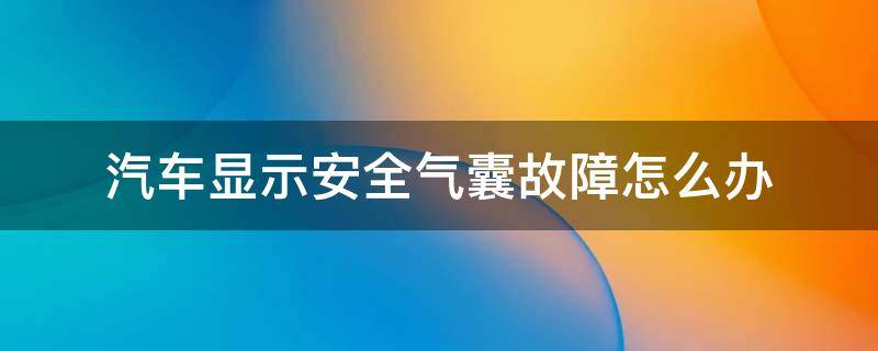 汽车显示安全气囊故障怎么办（汽车显示安全气囊故障怎么办不是一直显示）