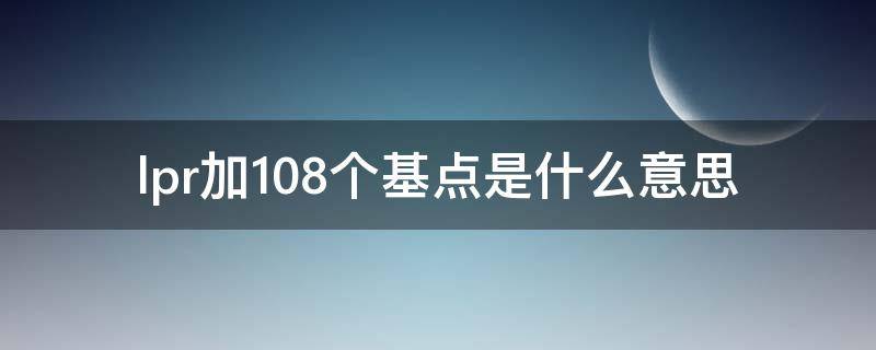 lpr加108个基点是什么意思 lpr加103个基点是什么意思