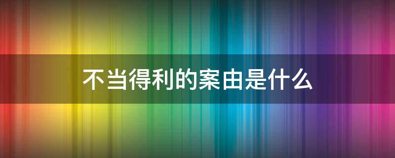 不当得利的案由是什么 不当得利是案由吗