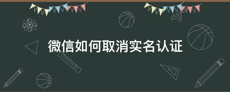 微信如何取消实名认证（微信如何取消实名认证信息）