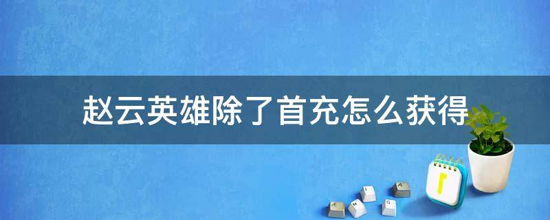 赵云英雄除了首充怎么获得 赵云只能首充获取吗