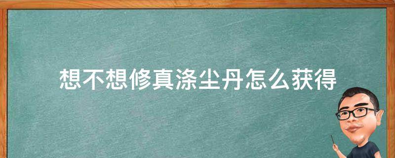 想不想修真涤尘丹怎么获得 想不想修真仙丹材料哪里刷