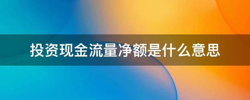 投资现金流量净额是什么意思 投资性现金流净额是什么意思?