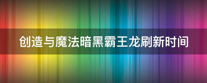 创造与魔法暗黑霸王龙刷新时间（创造与魔法暗黑霸王龙刷新时间表）