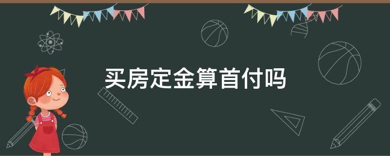 买房定金算首付吗 买房付的定金算首付吗