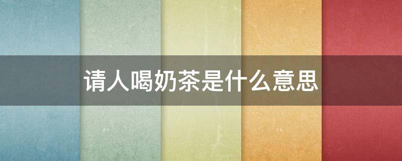 请人喝奶茶是什么意思 可以请我喝一杯奶茶吗,是什么意思吗