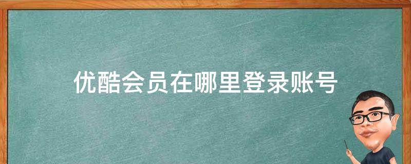 优酷会员在哪里登录账号 优酷会员在哪里可以登录