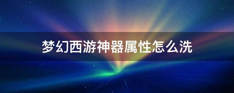 梦幻西游神器属性怎么洗 梦幻西游神器属性怎么洗4伤害