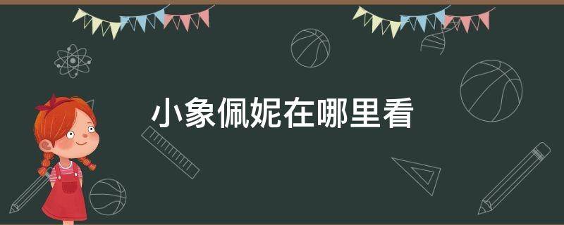 小象佩妮在哪里看 小象佩尼全集在哪里看