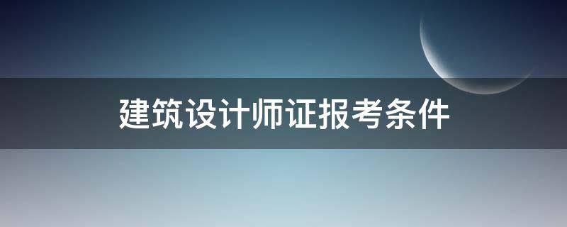 建筑设计师证报考条件（建筑师 报考条件）